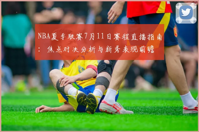 NBA夏季联赛7月11日赛程直播指南:焦点对决分析与新秀表现前瞻