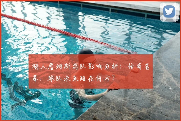 湖人詹姆斯离队影响分析:传奇落幕,球队未来路在何方?