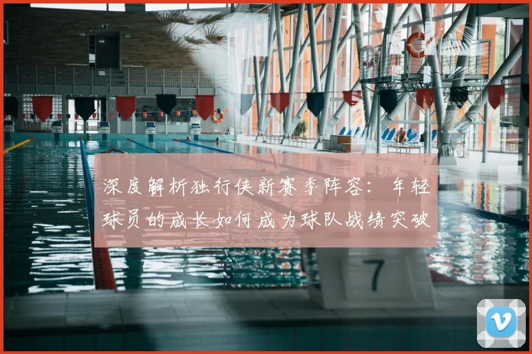 深度解析独行侠新赛季阵容:年轻球员的成长如何成为球队战绩突破的关键?