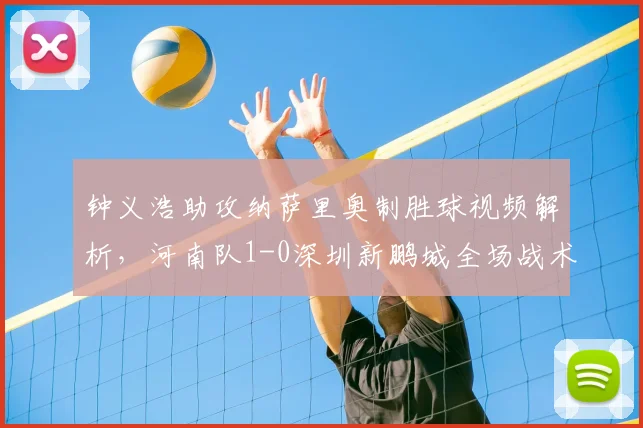 钟义浩助攻纳萨里奥制胜球视频解析，河南队1-0深圳新鹏城全场战术分析