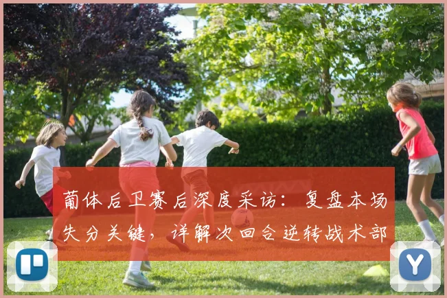 葡体后卫赛后深度采访：复盘本场失分关键，详解次回合逆转战术部署