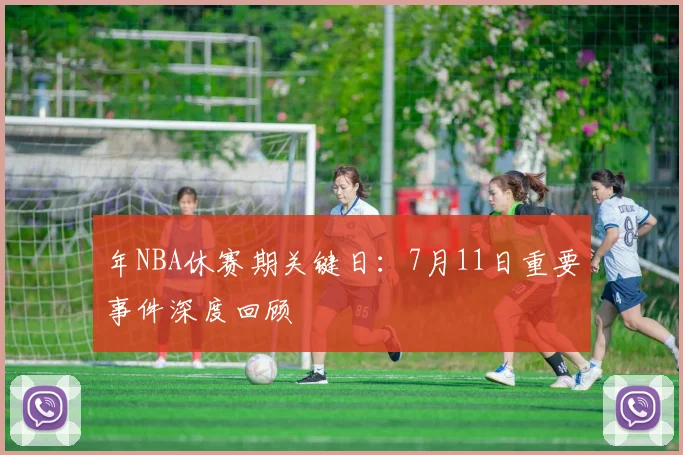 年NBA休赛期关键日：7月11日重要事件深度回顾