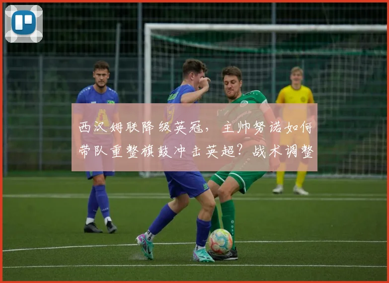 西汉姆联降级英冠,主帅努诺如何带队重整旗鼓冲击英超?战术调整与前景解析