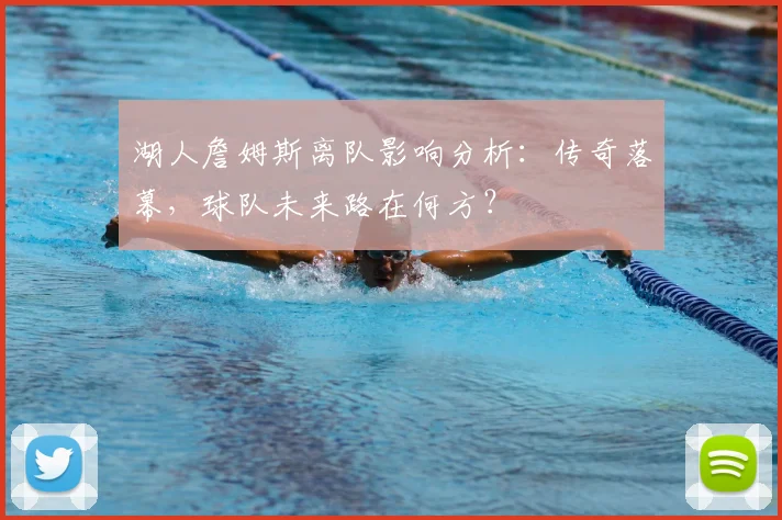 湖人詹姆斯离队影响分析：传奇落幕，球队未来路在何方？