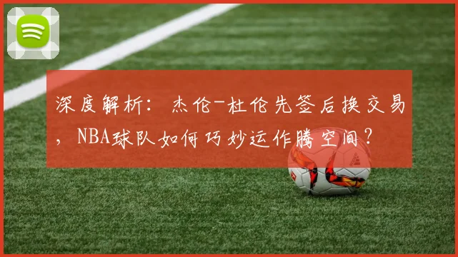 深度解析:杰伦-杜伦先签后换交易,NBA球队如何巧妙运作腾空间?