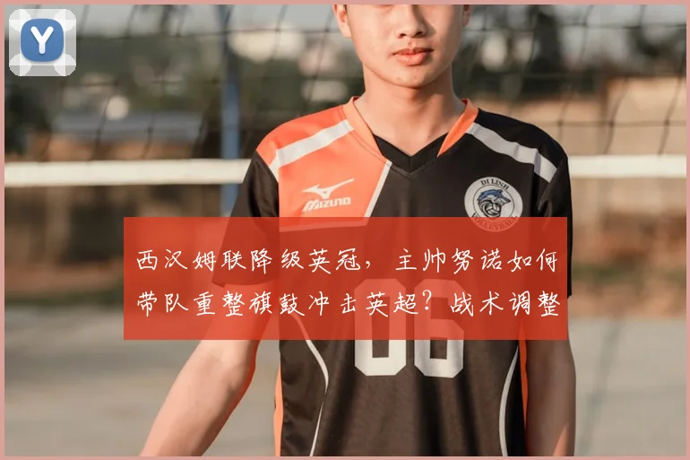 西汉姆联降级英冠,主帅努诺如何带队重整旗鼓冲击英超?战术调整与前景解析