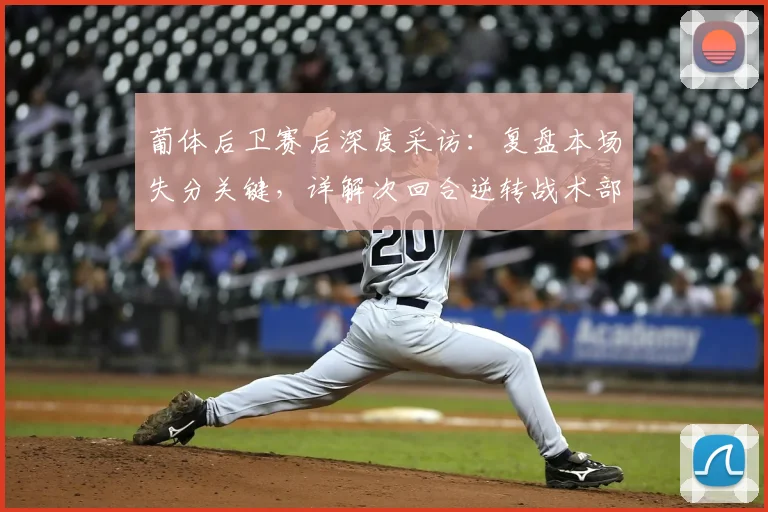 葡体后卫赛后深度采访：复盘本场失分关键，详解次回合逆转战术部署