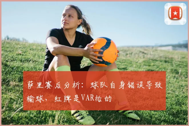 萨里赛后分析：球队自身错误导致输球，红牌是VAR给的