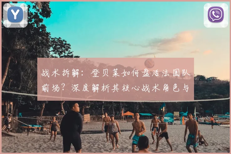 战术拆解：登贝莱如何盘活法国队前场？深度解析其核心战术角色与价值