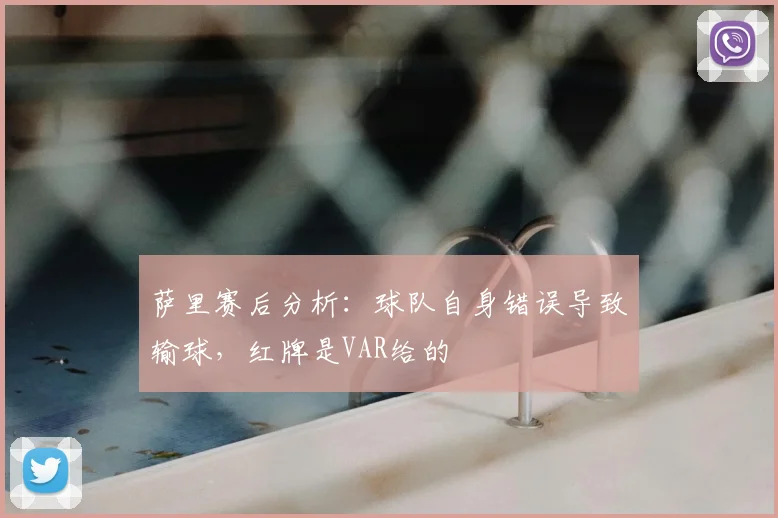萨里赛后分析：球队自身错误导致输球，红牌是VAR给的