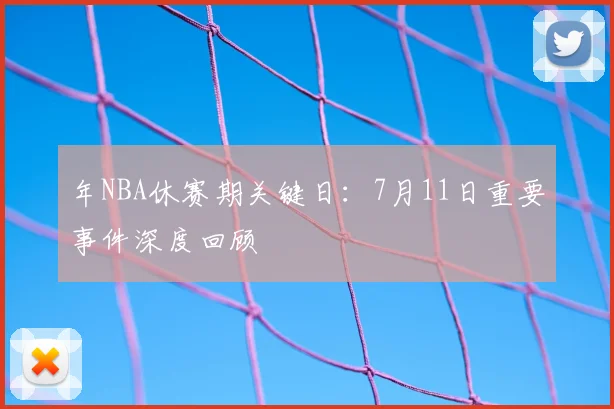年NBA休赛期关键日：7月11日重要事件深度回顾