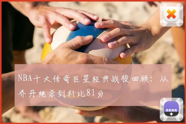 NBA十大传奇巨星经典战役回顾：从乔丹绝杀到科比81分