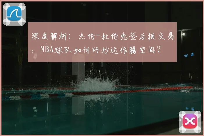 深度解析：杰伦-杜伦先签后换交易，NBA球队如何巧妙运作腾空间？